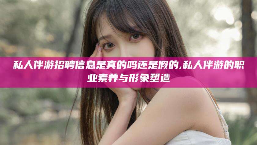 泸州私人伴游招聘信息是真的吗还是假的,私人伴游的职业素养与形象塑造