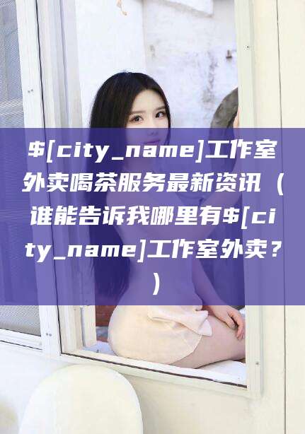 泸州工作室外卖喝茶服务最新资讯（谁能告诉我哪里有泸州工作室外卖？）