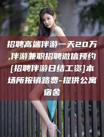 泸州招聘高端伴游一天20万,伴游兼职招聘微信预约[招聘伴游日结工资]本场所报销路费-提供公寓宿舍