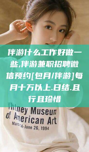 泸州伴游什么工作好做一些,伴游兼职招聘微信预约[包月/伴游]每月十万以上.日结.且行且珍惜