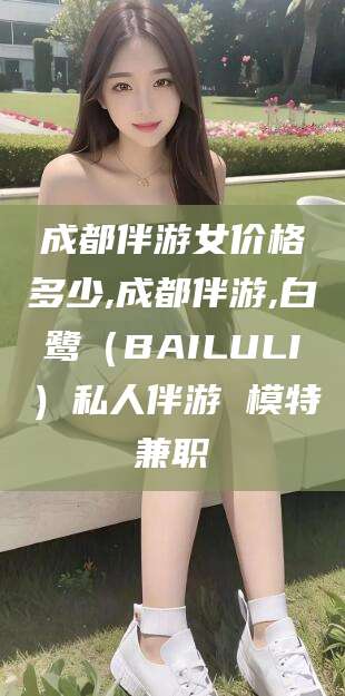 泸州成都伴游女价格多少,成都伴游,白鹭（BAILULI）私人伴游 模特兼职