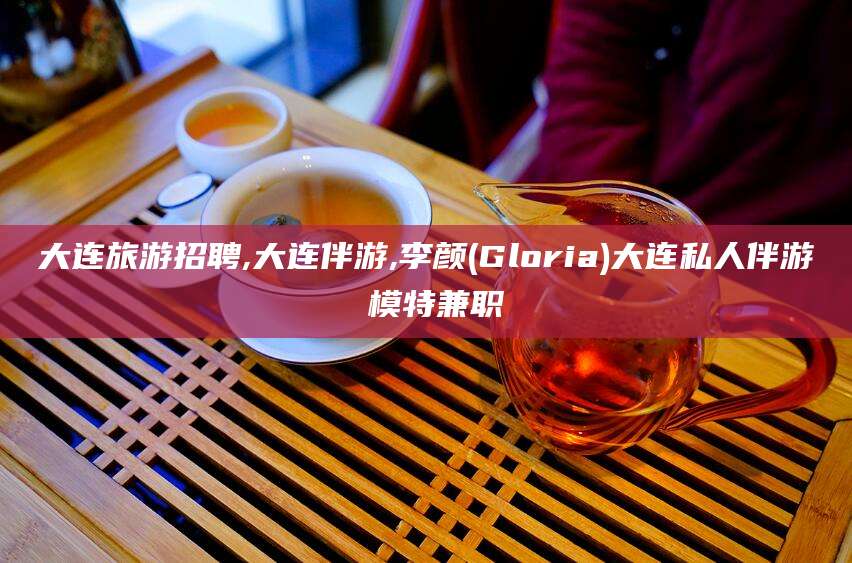泸州大连旅游招聘,大连伴游,李颜(Gloria)大连私人伴游 模特兼职