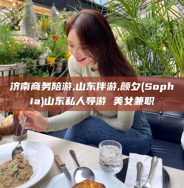 泸州济南商务陪游,山东伴游,颜夕(Sophia)山东私人导游 美女兼职