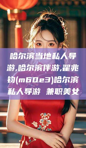 泸州哈尔滨当地私人导游,哈尔滨伴游,翟兆钧(m60e3)哈尔滨私人导游 兼职美女