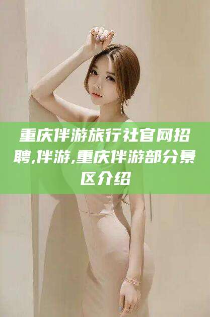 泸州重庆伴游旅行社官网招聘,伴游,重庆伴游部分景区介绍