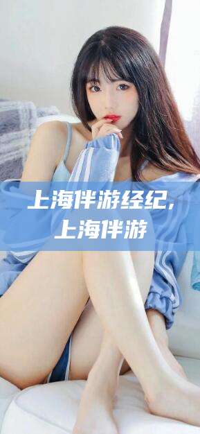 泸州上海伴游经纪,上海伴游