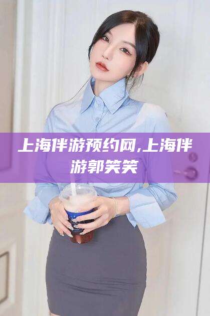 泸州上海伴游预约网,上海伴游郭笑笑