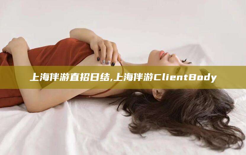 泸州上海伴游直招日结,上海伴游ClientBody