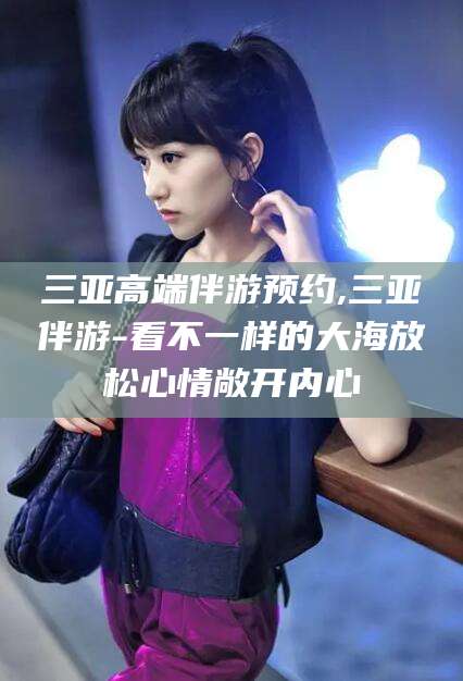 泸州三亚高端伴游预约,三亚伴游-看不一样的大海放松心情敞开内心