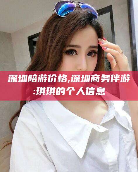 泸州深圳陪游价格,深圳商务伴游:琪琪的个人信息