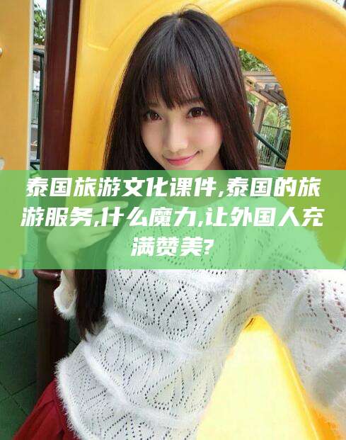泸州泰国旅游文化课件,泰国的旅游服务,什么魔力,让外国人充满赞美?