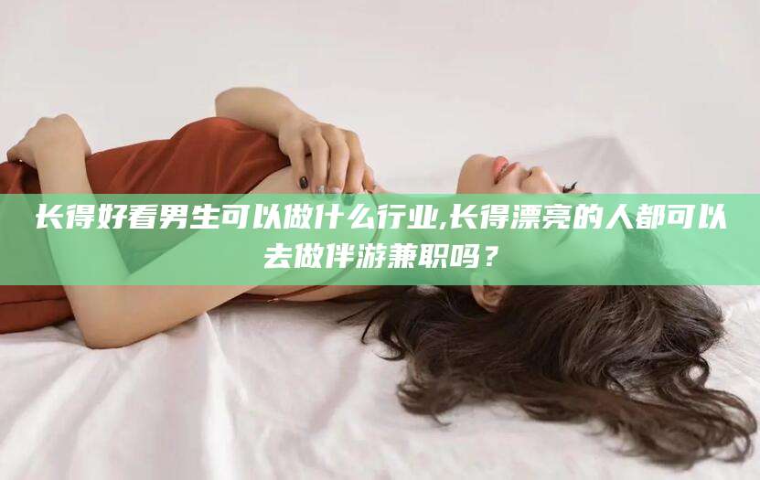 泸州长得好看男生可以做什么行业,长得漂亮的人都可以去做伴游兼职吗？