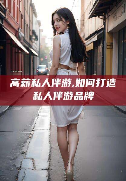 泸州高薪私人伴游,如何打造私人伴游品牌