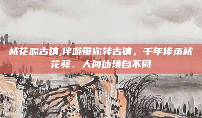 泸州桃花源古镇,伴游带你转古镇，千年传承桃花驿，人间仙境自不同