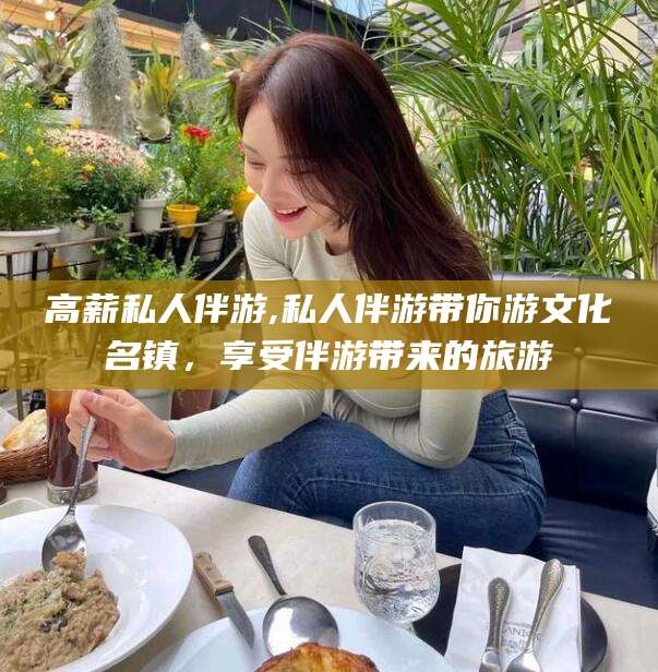 泸州高薪私人伴游,私人伴游带你游文化名镇，享受伴游带来的旅游