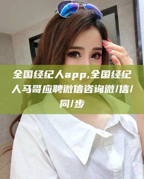 泸州全国经纪人app,全国经纪人马哥应聘微信咨询微/信/同/步