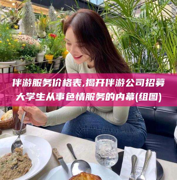泸州伴游服务价格表,揭开伴游公司招募大学生从事色情服务的内幕(组图)