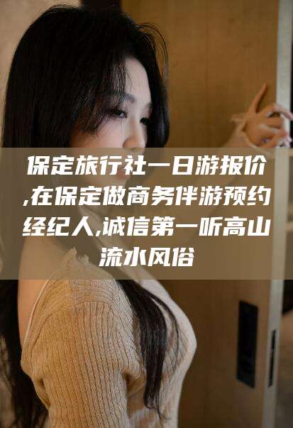泸州保定旅行社一日游报价,在保定做商务伴游预约经纪人,诚信第一听高山流水风俗