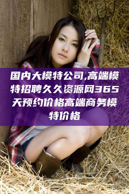 泸州国内大模特公司,高端模特招聘久久资源网365天预约价格高端商务模特价格