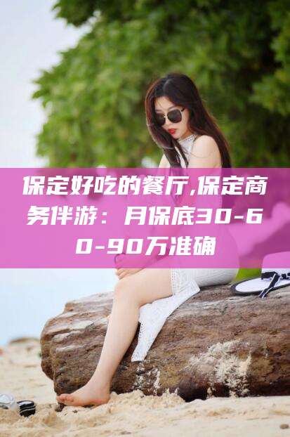 泸州保定好吃的餐厅,保定商务伴游：月保底30-60-90万准确