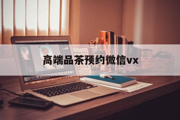 泸州关于高端品茶预约微信vx的信息