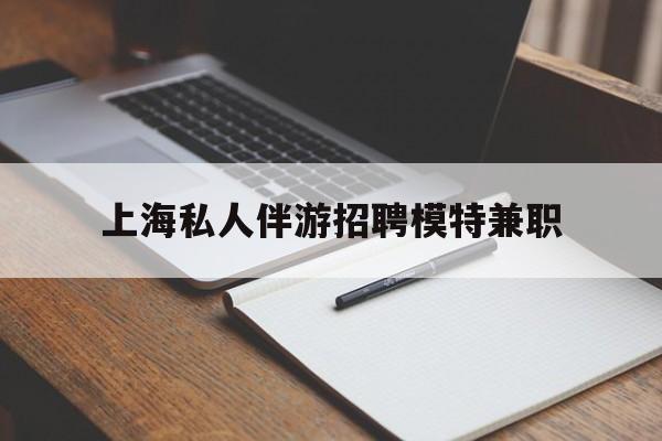 泸州关于上海私人伴游招聘模特兼职的信息